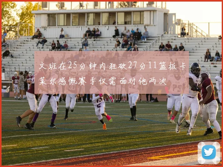 文班在25分钟内狂砍27分11篮板卡莱尔感慨赛季仅需面对他两次