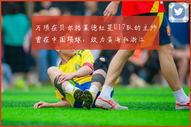 万项在贝尔格莱德红星U17队的主帅曾在中国踢球，效力黄海和浙江