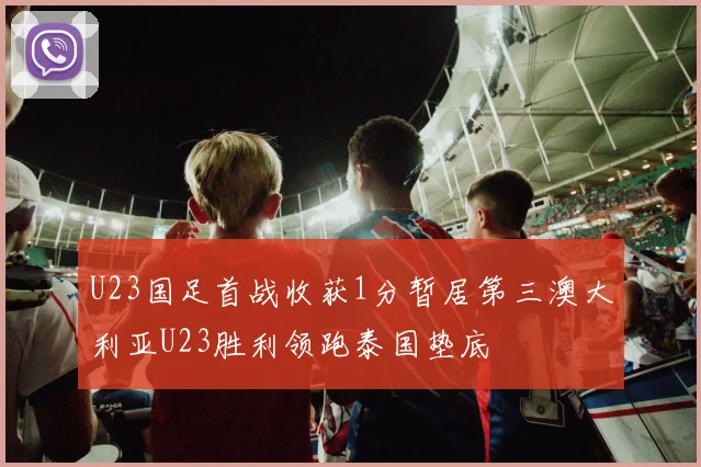 U23国足首战收获1分暂居第三澳大利亚U23胜利领跑泰国垫底