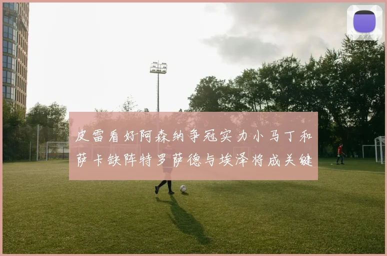 皮雷看好阿森纳争冠实力小马丁和萨卡缺阵特罗萨德与埃泽将成关键