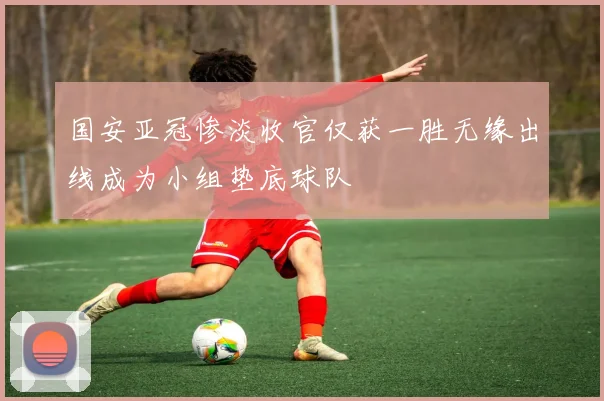 国安亚冠惨淡收官仅获一胜无缘出线成为小组垫底球队