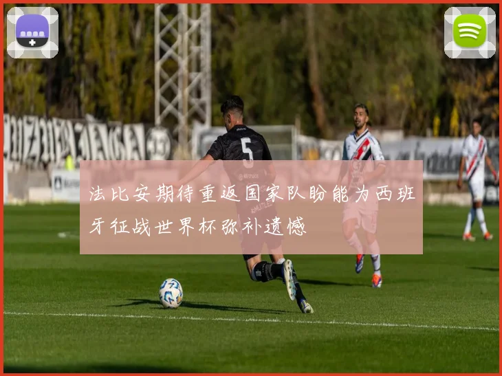 法比安期待重返国家队盼能为西班牙征战世界杯弥补遗憾