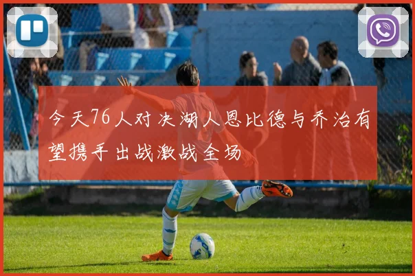 今天76人对决湖人恩比德与乔治有望携手出战激战全场