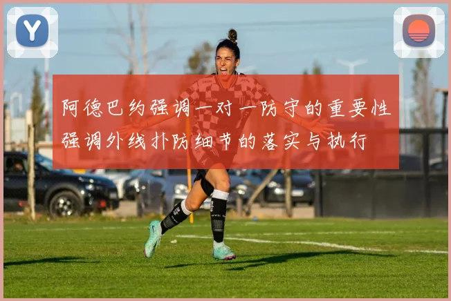 阿德巴约强调一对一防守的重要性强调外线扑防细节的落实与执行
