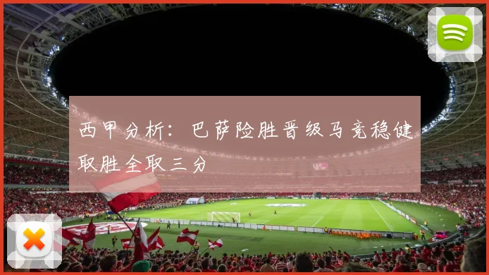 西甲分析：巴萨险胜晋级马竞稳健取胜全取三分