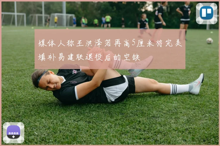 媒体人称王洪泽若再高5厘米将完美填补易建联退役后的空缺