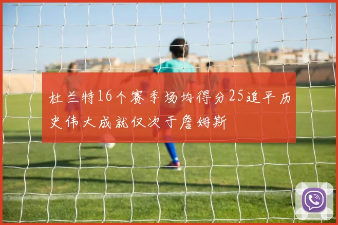 杜兰特16个赛季场均得分25追平历史伟大成就仅次于詹姆斯