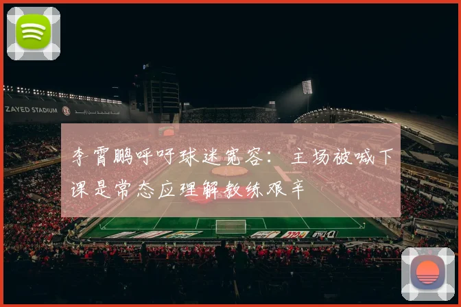 李霄鹏呼吁球迷宽容：主场被喊下课是常态应理解教练艰辛