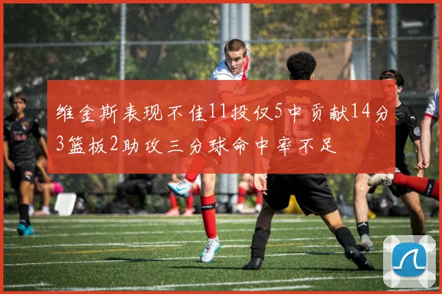 维金斯表现不佳11投仅5中贡献14分3篮板2助攻三分球命中率不足