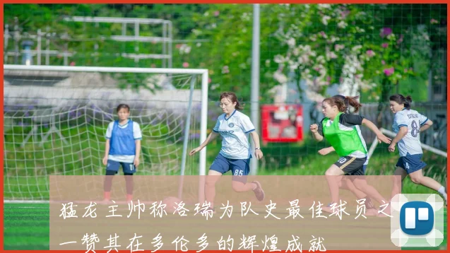 猛龙主帅称洛瑞为队史最佳球员之一赞其在多伦多的辉煌成就