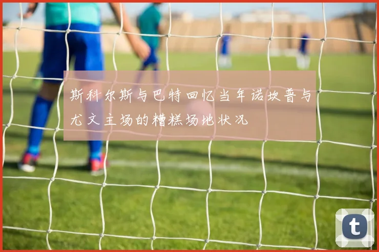 斯科尔斯与巴特回忆当年诺坎普与尤文主场的糟糕场地状况