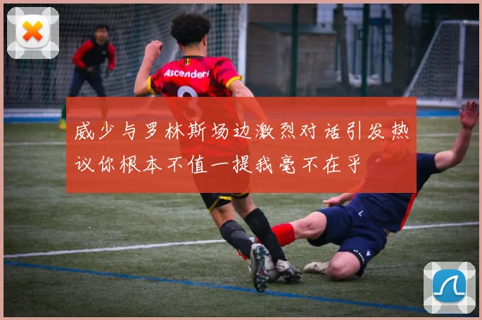 威少与罗林斯场边激烈对话引发热议你根本不值一提我毫不在乎