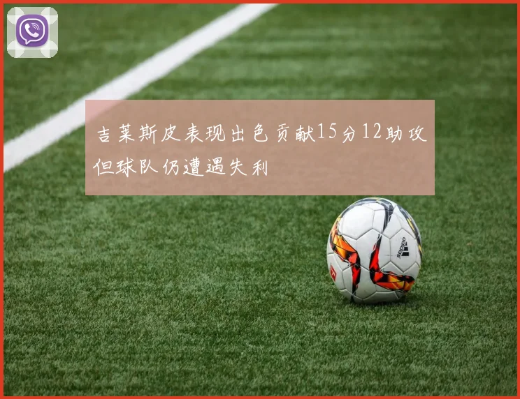 吉莱斯皮表现出色贡献15分12助攻但球队仍遭遇失利