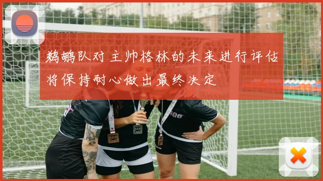 鹈鹕队对主帅格林的未来进行评估将保持耐心做出最终决定