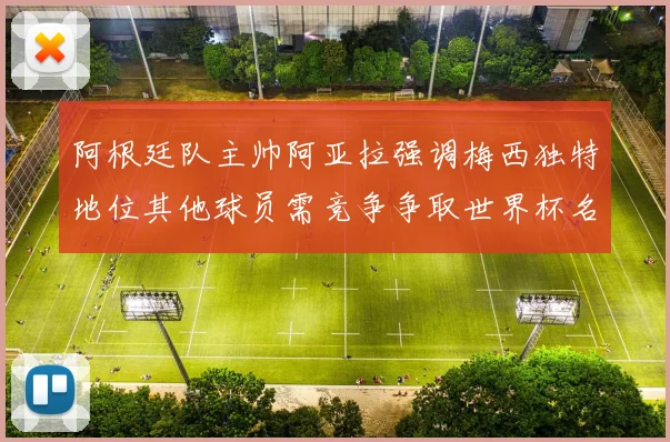阿根廷队主帅阿亚拉强调梅西独特地位其他球员需竞争争取世界杯名额