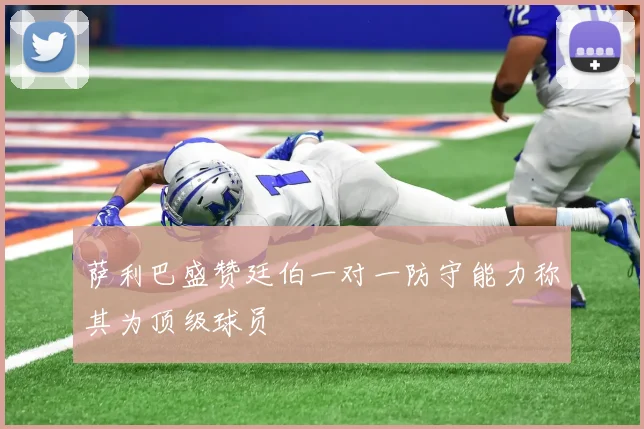 萨利巴盛赞廷伯一对一防守能力称其为顶级球员