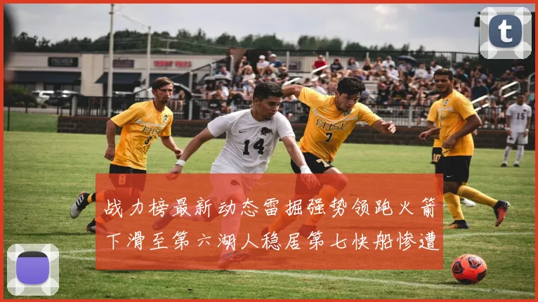 战力榜最新动态雷掘强势领跑火箭下滑至第六湖人稳居第七快船惨遭重创跌至二十七位