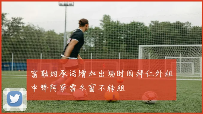 富勒姆承诺增加出场时间拜仁外租中锋阿萨雷冬窗不转租