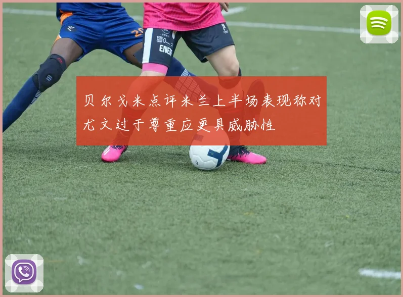 贝尔戈米点评米兰上半场表现称对尤文过于尊重应更具威胁性