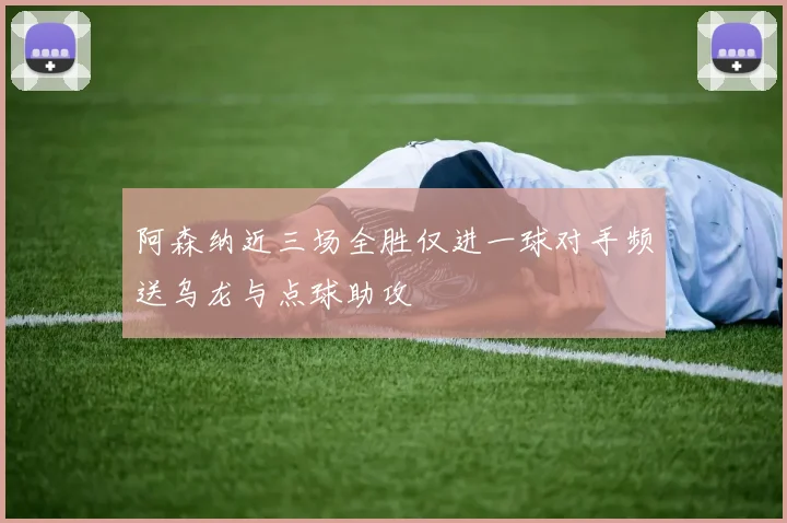阿森纳近三场全胜仅进一球对手频送乌龙与点球助攻