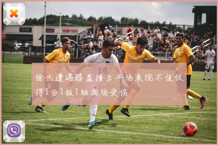 徐杰遭遇膝盖撞击半场表现不佳仅得1分1板1助离场受伤