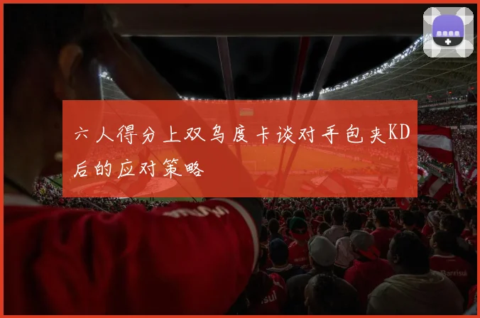 六人得分上双乌度卡谈对手包夹KD后的应对策略