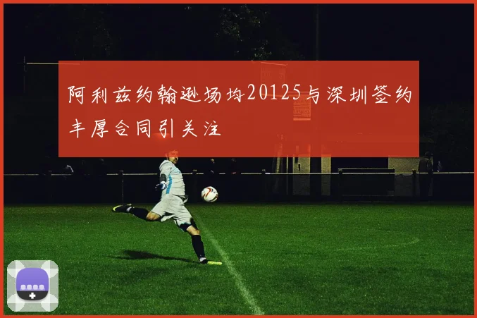 阿利兹约翰逊场均20125与深圳签约丰厚合同引关注