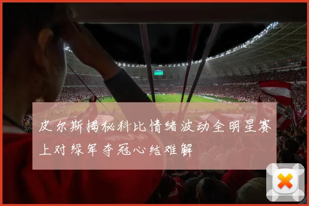 皮尔斯揭秘科比情绪波动全明星赛上对绿军夺冠心结难解