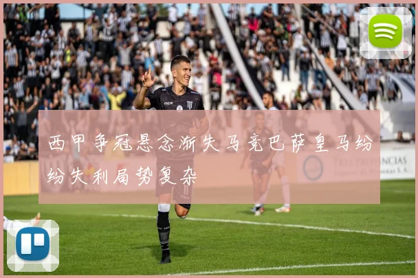 西甲争冠悬念渐失马竞巴萨皇马纷纷失利局势复杂