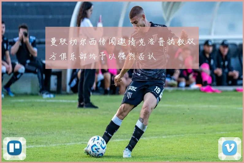 曼联切尔西传闻邀请克洛普执教双方俱乐部均予以强烈否认