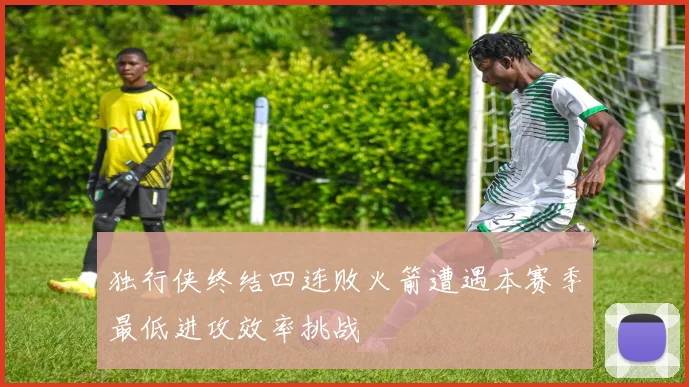独行侠终结四连败火箭遭遇本赛季最低进攻效率挑战