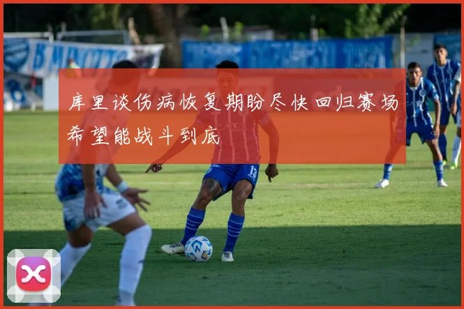 库里谈伤病恢复期盼尽快回归赛场希望能战斗到底