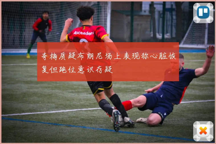 夸梅质疑布朗尼场上表现称心脏恢复但跑位意识存疑
