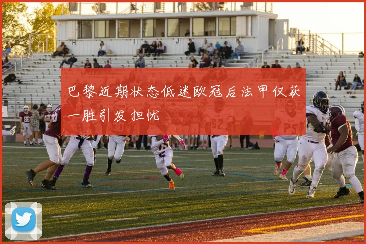 巴黎近期状态低迷欧冠后法甲仅获一胜引发担忧
