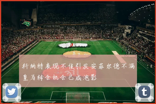 科纳特表现不佳引发安菲尔德不满皇马转会机会已成泡影