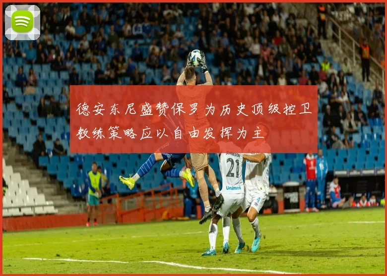 德安东尼盛赞保罗为历史顶级控卫教练策略应以自由发挥为主