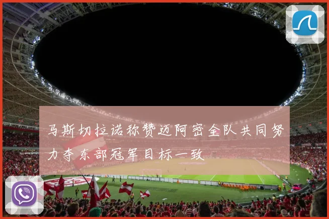 马斯切拉诺称赞迈阿密全队共同努力夺东部冠军目标一致