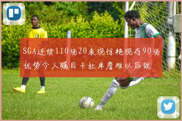 SGA连续110场20表现惊艳现存90场优势令人瞩目卡杜库詹难以匹敌
