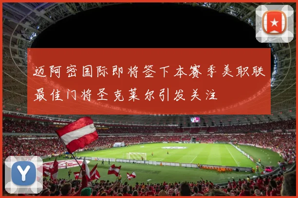 迈阿密国际即将签下本赛季美职联最佳门将圣克莱尔引发关注