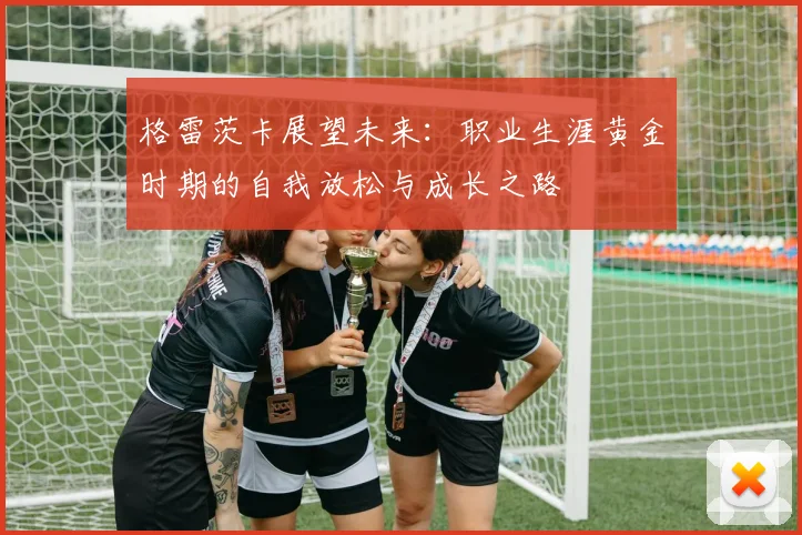 格雷茨卡展望未来：职业生涯黄金时期的自我放松与成长之路
