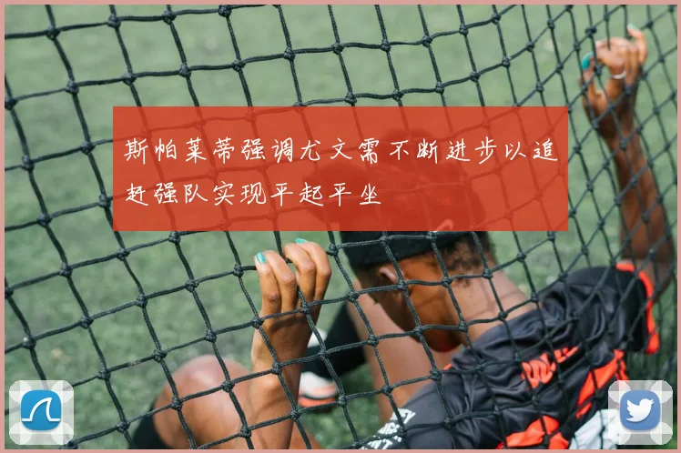 斯帕莱蒂强调尤文需不断进步以追赶强队实现平起平坐