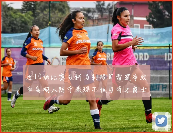 近10场比赛分析马刺绿军雷霆净效率高湖人防守表现不佳与奇才爵士并列垫底